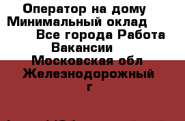 Оператор на дому › Минимальный оклад ­ 40 000 - Все города Работа » Вакансии   . Московская обл.,Железнодорожный г.